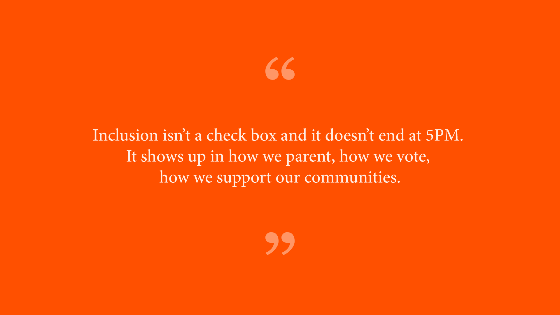 Quote from Ash Ramirez: “Inclusion isn’t a check box and it doesn’t end at 5PM. It shows up in how we parent, how we vote, how we support our communities.” 
